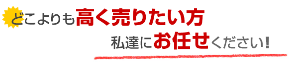 どこよりも高く売りたい方私達にお任せください